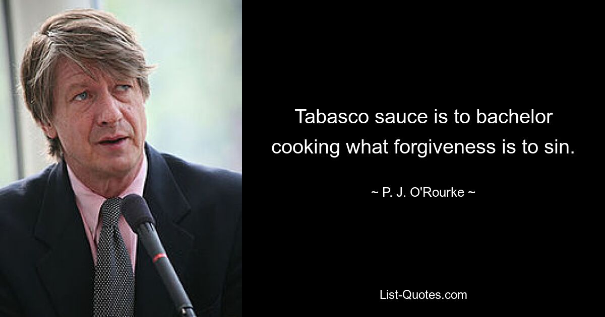 Tabasco sauce is to bachelor cooking what forgiveness is to sin. — © P. J. O'Rourke