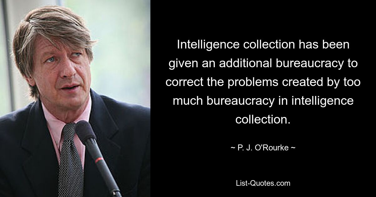 Intelligence collection has been given an additional bureaucracy to correct the problems created by too much bureaucracy in intelligence collection. — © P. J. O'Rourke