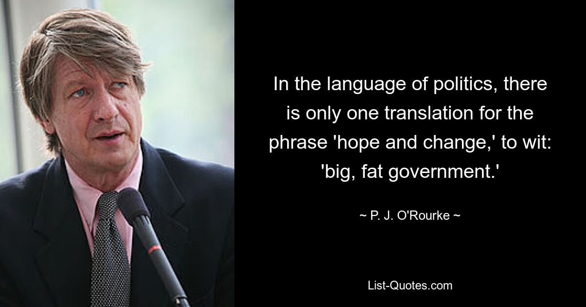 На языке политики есть только один перевод фразы «надежда и перемены», а именно: «большое, толстое правительство». — © Пи Джей О&#39;Рурк 