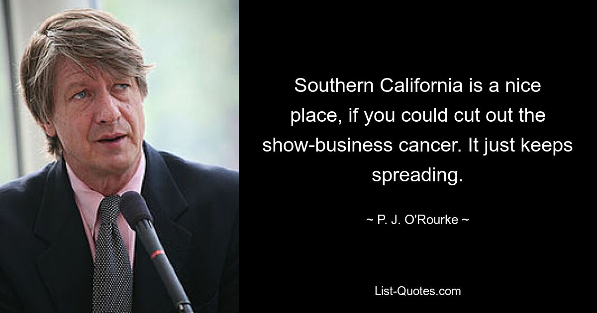 Southern California is a nice place, if you could cut out the show-business cancer. It just keeps spreading. — © P. J. O'Rourke