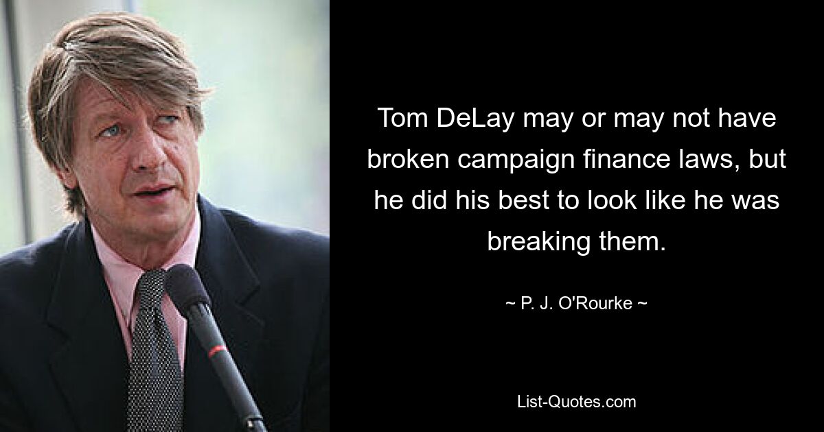 Tom DeLay may or may not have broken campaign finance laws, but he did his best to look like he was breaking them. — © P. J. O'Rourke