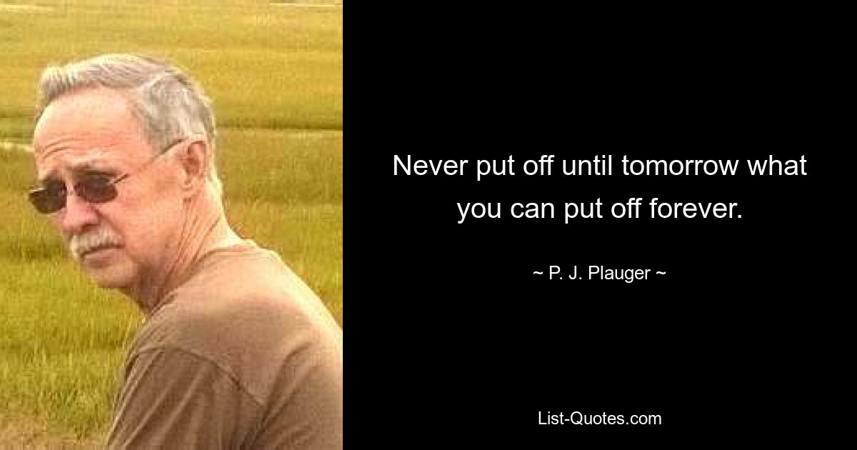 Never put off until tomorrow what you can put off forever. — © P. J. Plauger