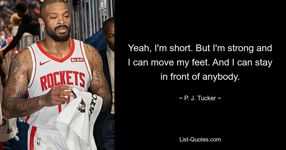 Yeah, I'm short. But I'm strong and I can move my feet. And I can stay in front of anybody. — © P. J. Tucker