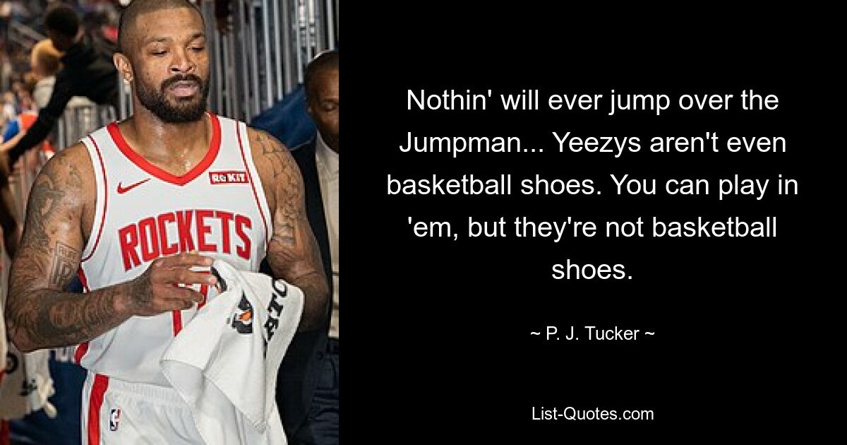 Nothin' will ever jump over the Jumpman... Yeezys aren't even basketball shoes. You can play in 'em, but they're not basketball shoes. — © P. J. Tucker