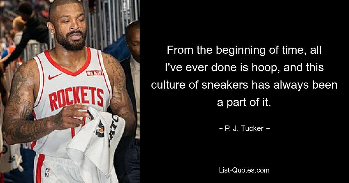 From the beginning of time, all I've ever done is hoop, and this culture of sneakers has always been a part of it. — © P. J. Tucker