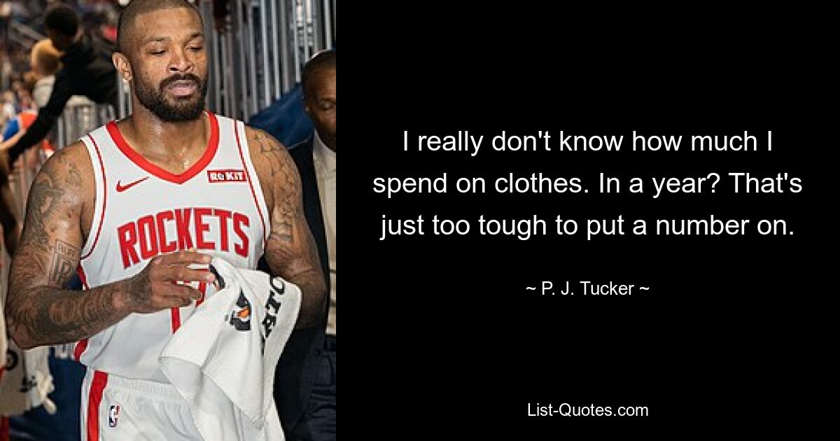 I really don't know how much I spend on clothes. In a year? That's just too tough to put a number on. — © P. J. Tucker