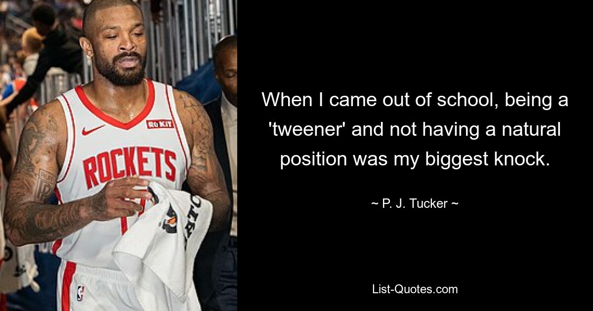 When I came out of school, being a 'tweener' and not having a natural position was my biggest knock. — © P. J. Tucker