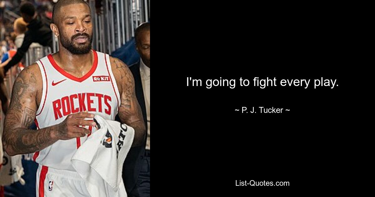 I'm going to fight every play. — © P. J. Tucker