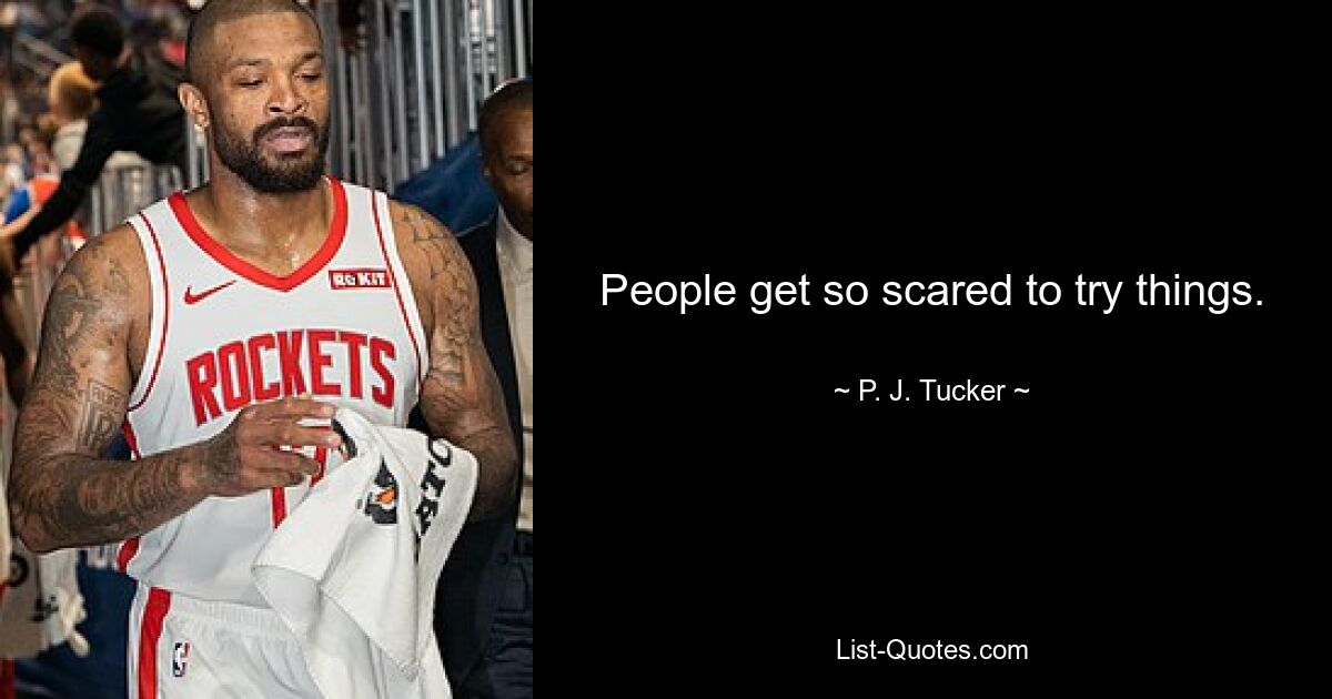 People get so scared to try things. — © P. J. Tucker