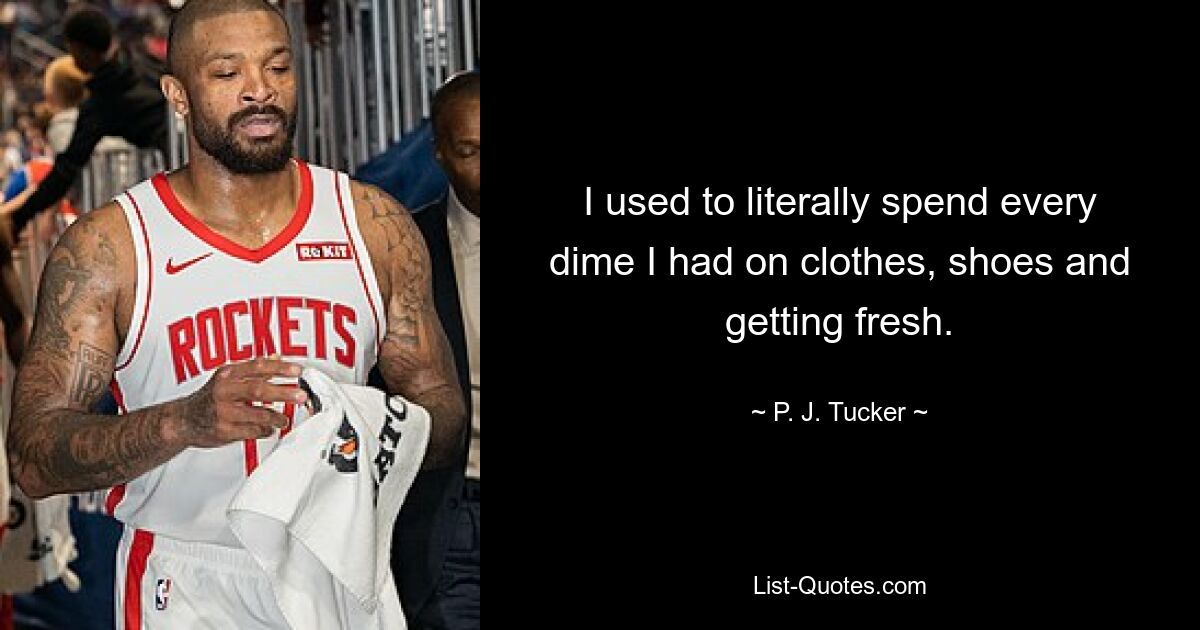 I used to literally spend every dime I had on clothes, shoes and getting fresh. — © P. J. Tucker