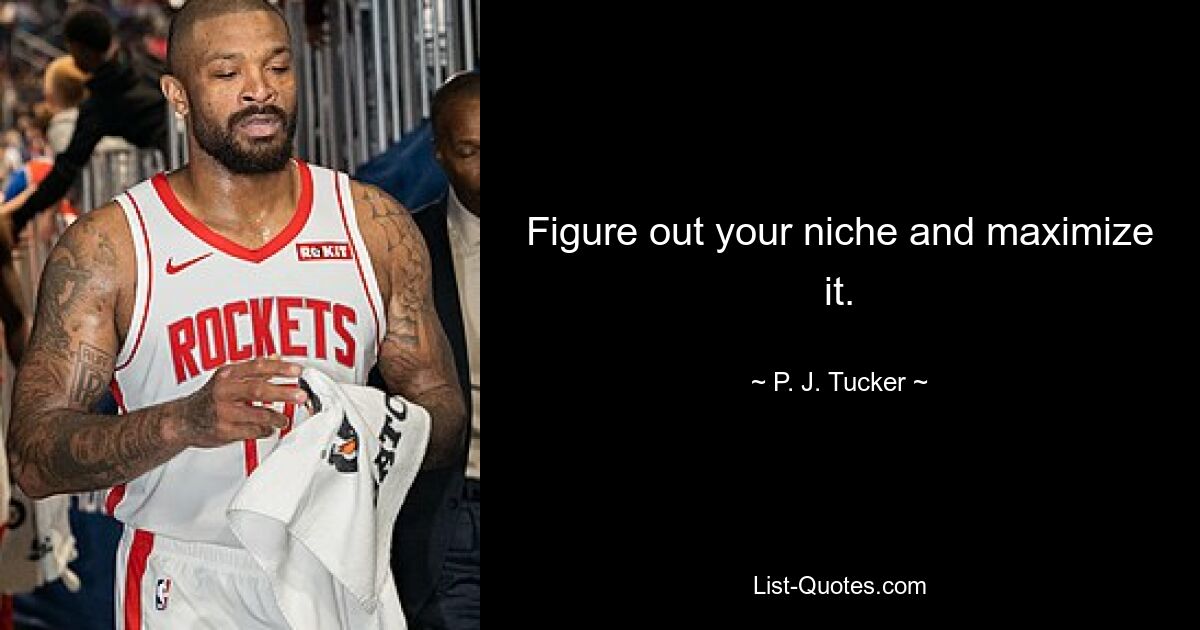 Figure out your niche and maximize it. — © P. J. Tucker