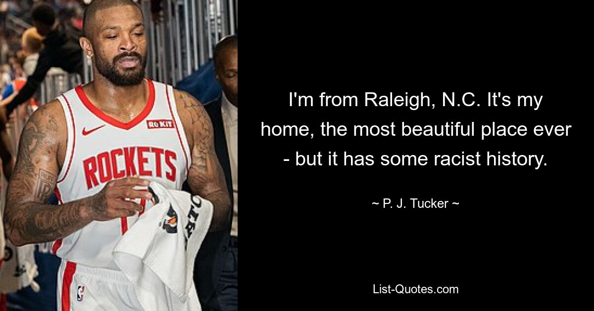 I'm from Raleigh, N.C. It's my home, the most beautiful place ever - but it has some racist history. — © P. J. Tucker