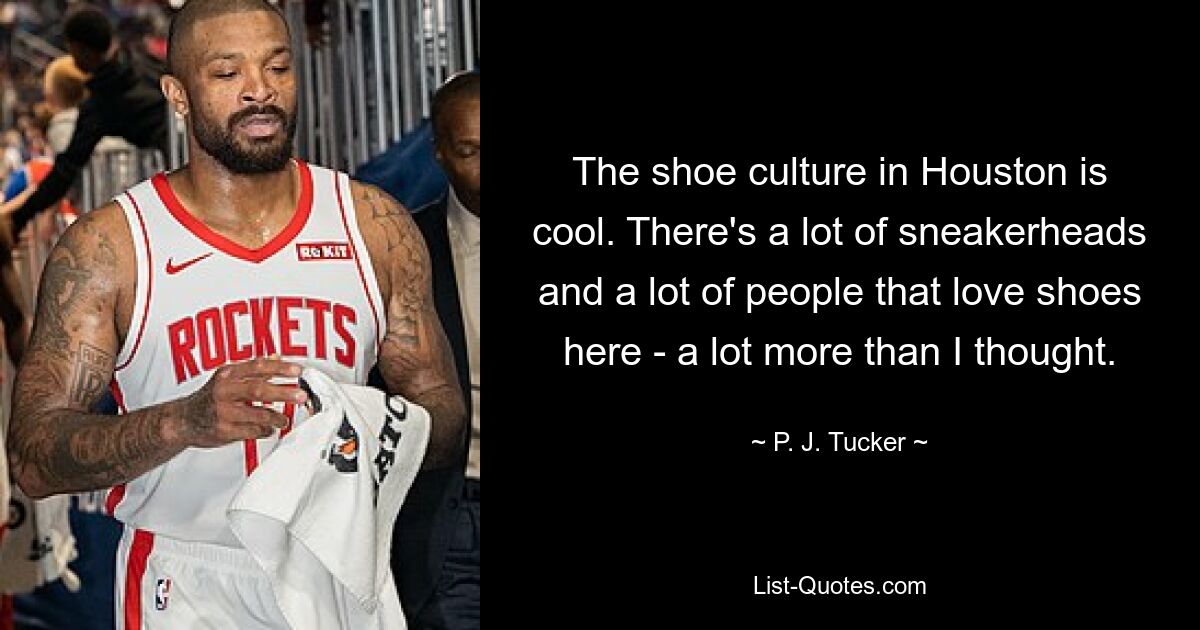 The shoe culture in Houston is cool. There's a lot of sneakerheads and a lot of people that love shoes here - a lot more than I thought. — © P. J. Tucker