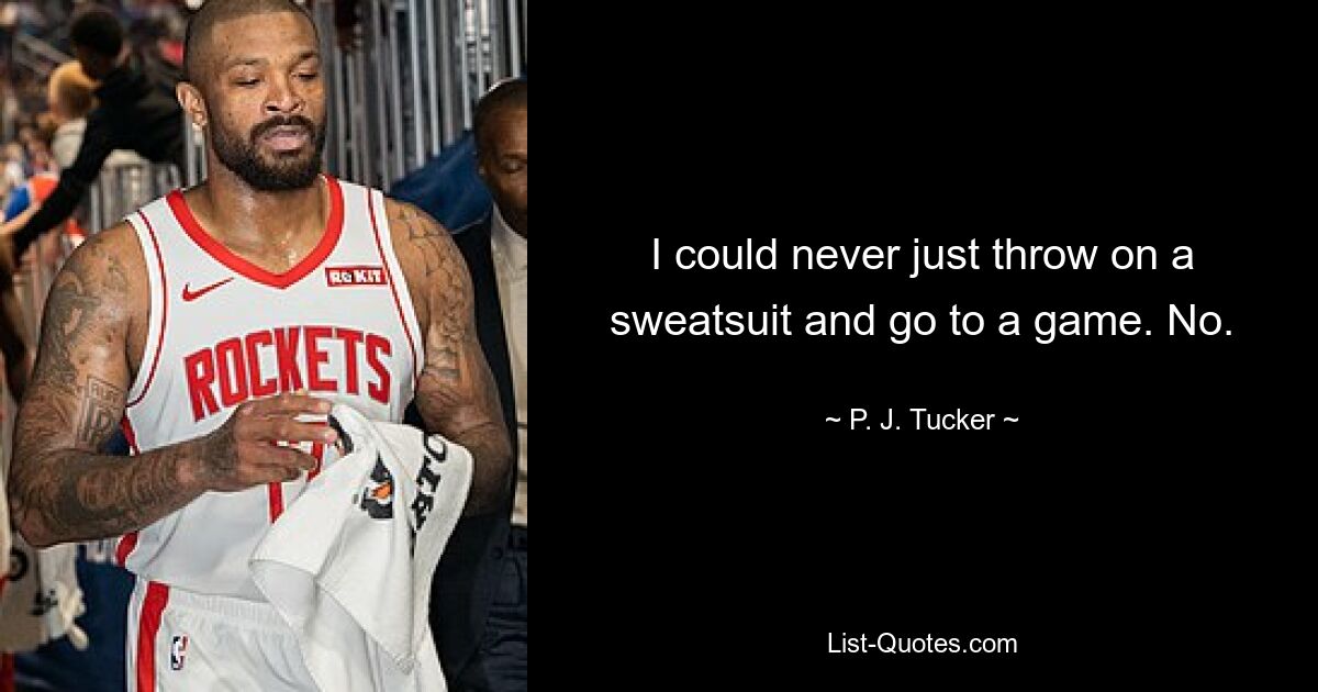 I could never just throw on a sweatsuit and go to a game. No. — © P. J. Tucker