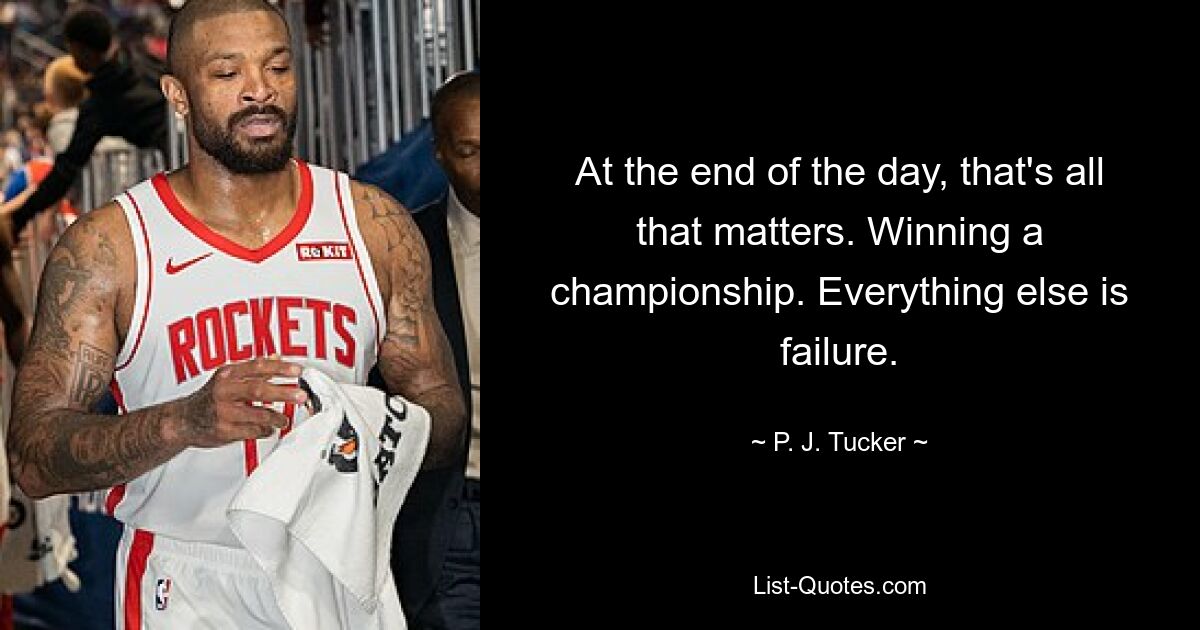 At the end of the day, that's all that matters. Winning a championship. Everything else is failure. — © P. J. Tucker