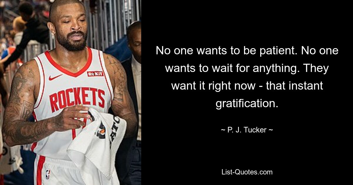 No one wants to be patient. No one wants to wait for anything. They want it right now - that instant gratification. — © P. J. Tucker