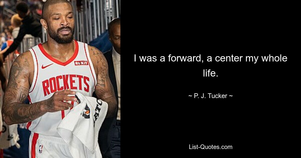 I was a forward, a center my whole life. — © P. J. Tucker