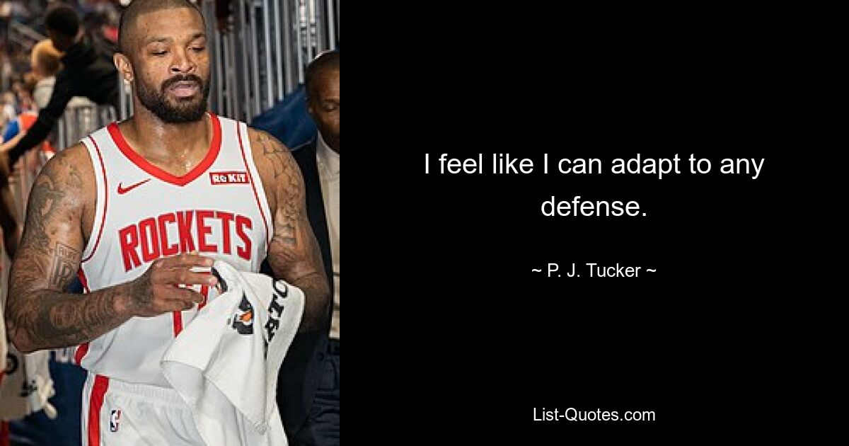 I feel like I can adapt to any defense. — © P. J. Tucker