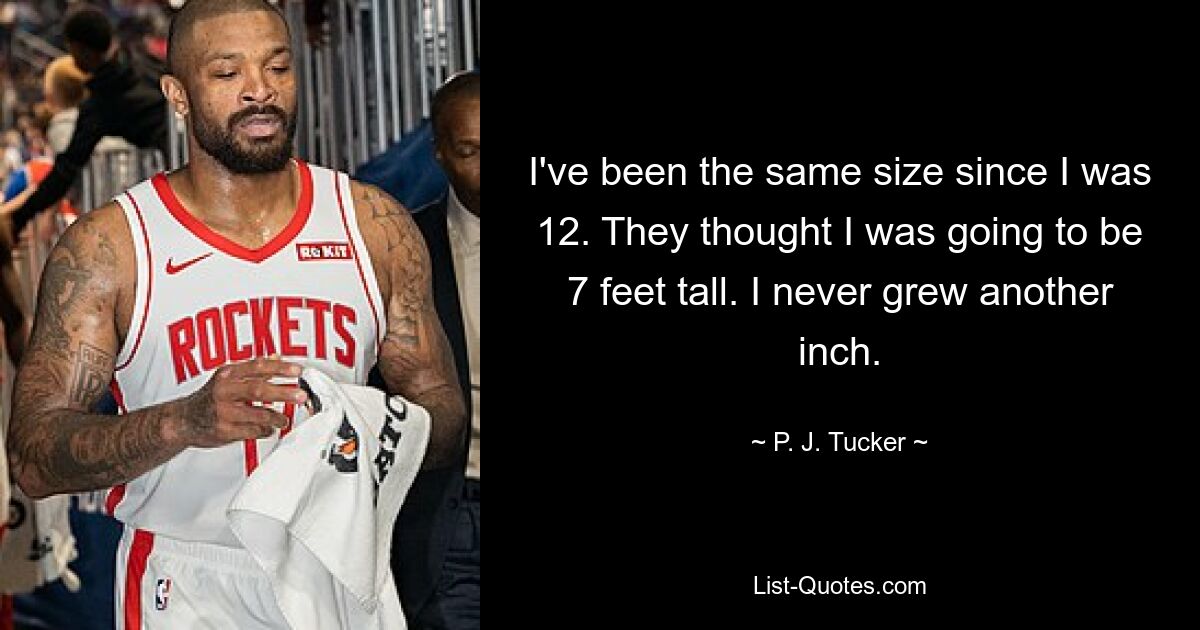 I've been the same size since I was 12. They thought I was going to be 7 feet tall. I never grew another inch. — © P. J. Tucker