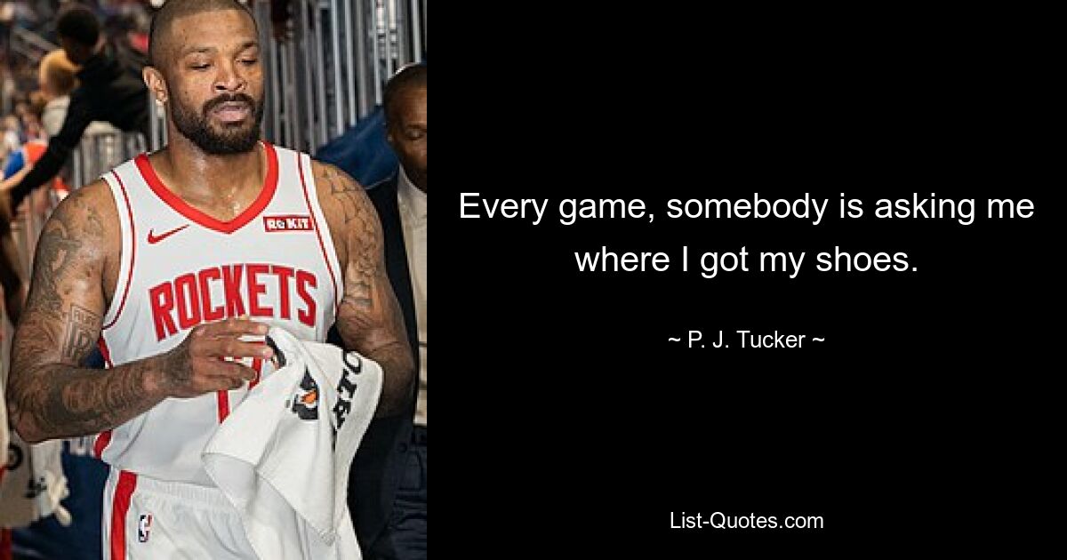 Every game, somebody is asking me where I got my shoes. — © P. J. Tucker