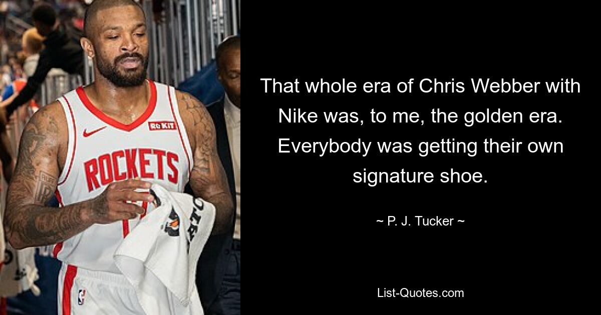 That whole era of Chris Webber with Nike was, to me, the golden era. Everybody was getting their own signature shoe. — © P. J. Tucker