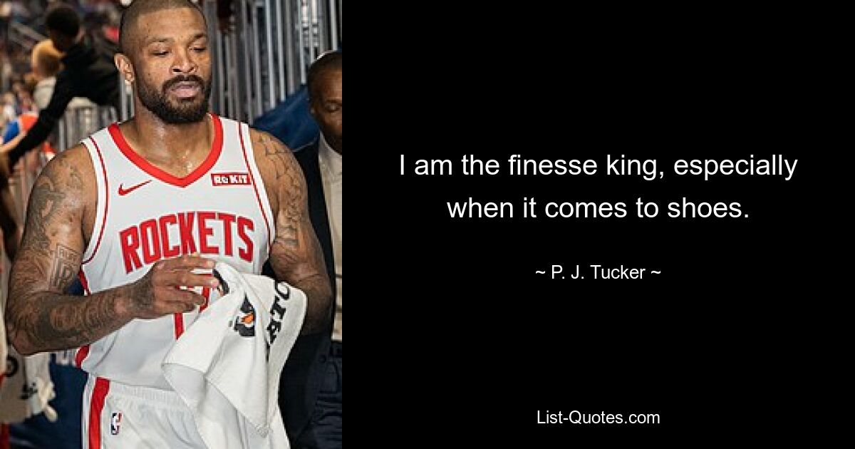 I am the finesse king, especially when it comes to shoes. — © P. J. Tucker