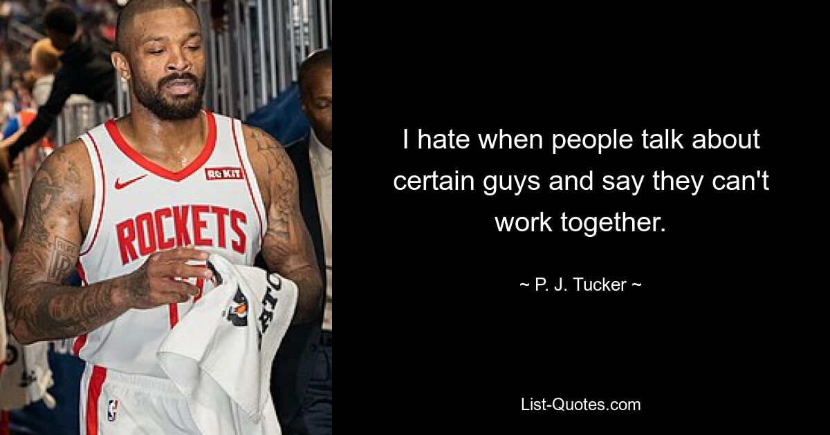 I hate when people talk about certain guys and say they can't work together. — © P. J. Tucker