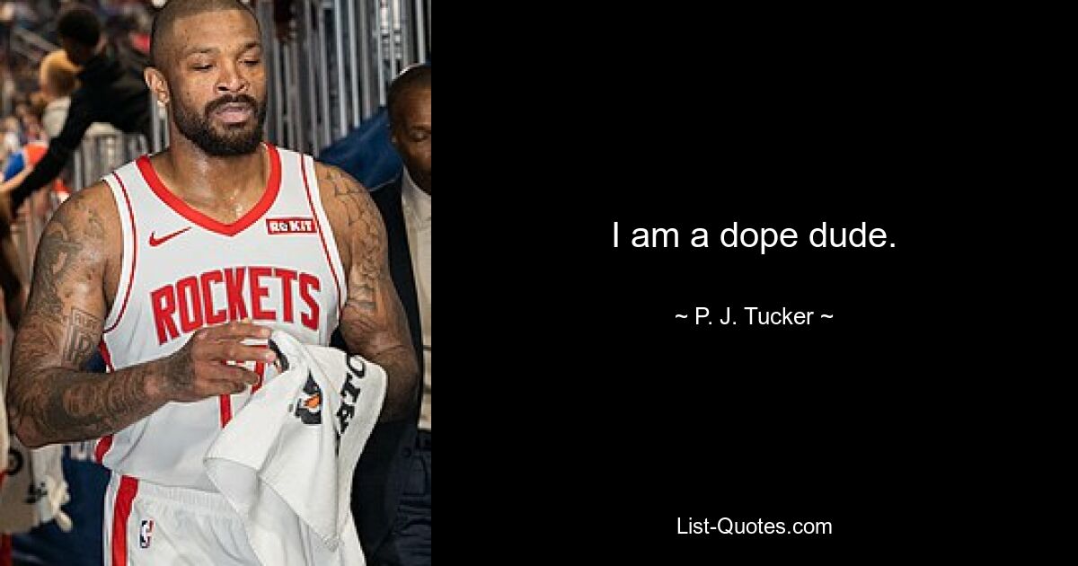 I am a dope dude. — © P. J. Tucker