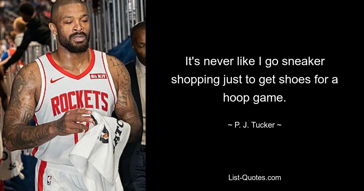 It's never like I go sneaker shopping just to get shoes for a hoop game. — © P. J. Tucker