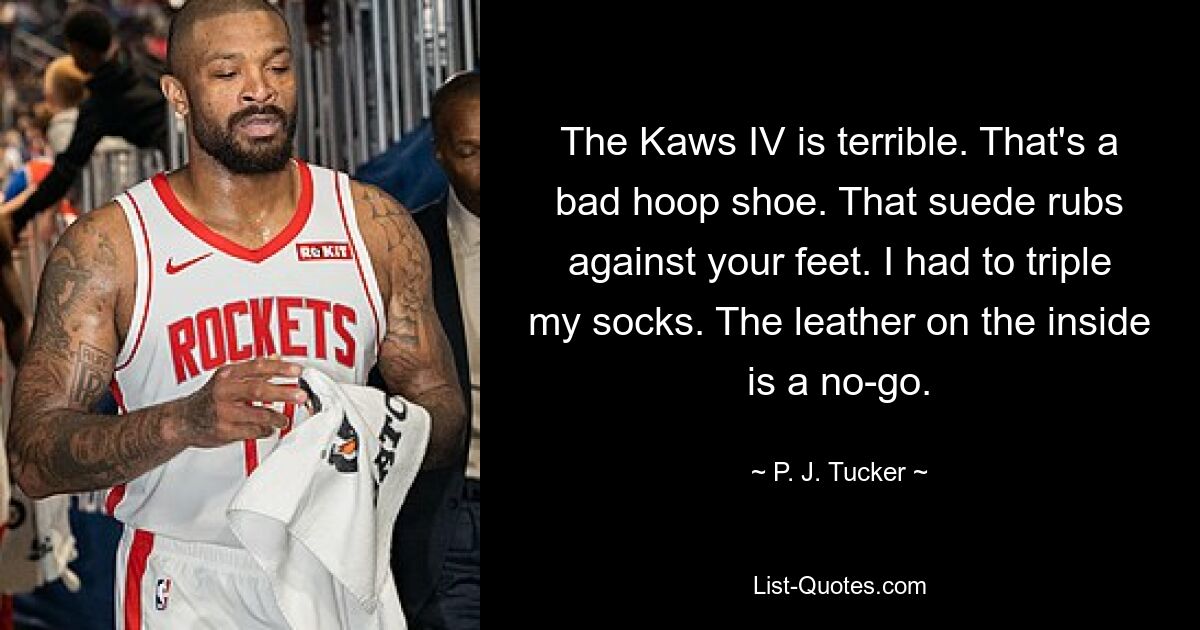 The Kaws IV is terrible. That's a bad hoop shoe. That suede rubs against your feet. I had to triple my socks. The leather on the inside is a no-go. — © P. J. Tucker