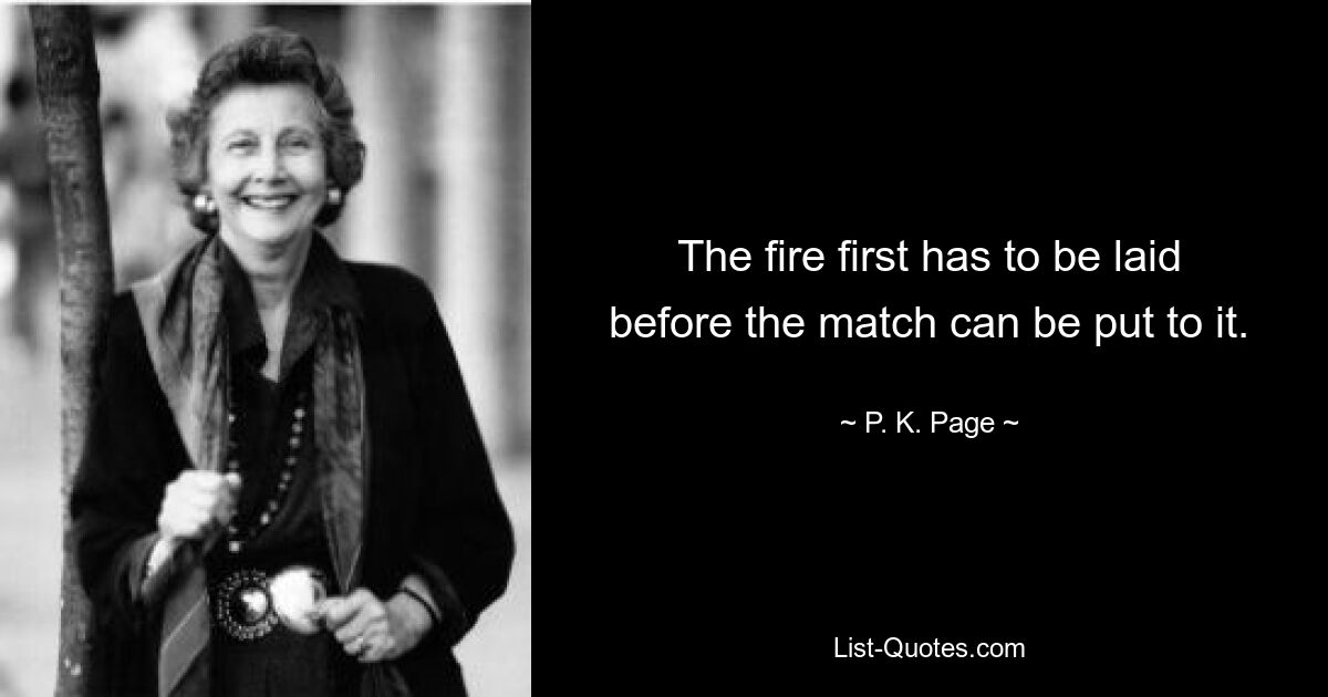 The fire first has to be laid before the match can be put to it. — © P. K. Page