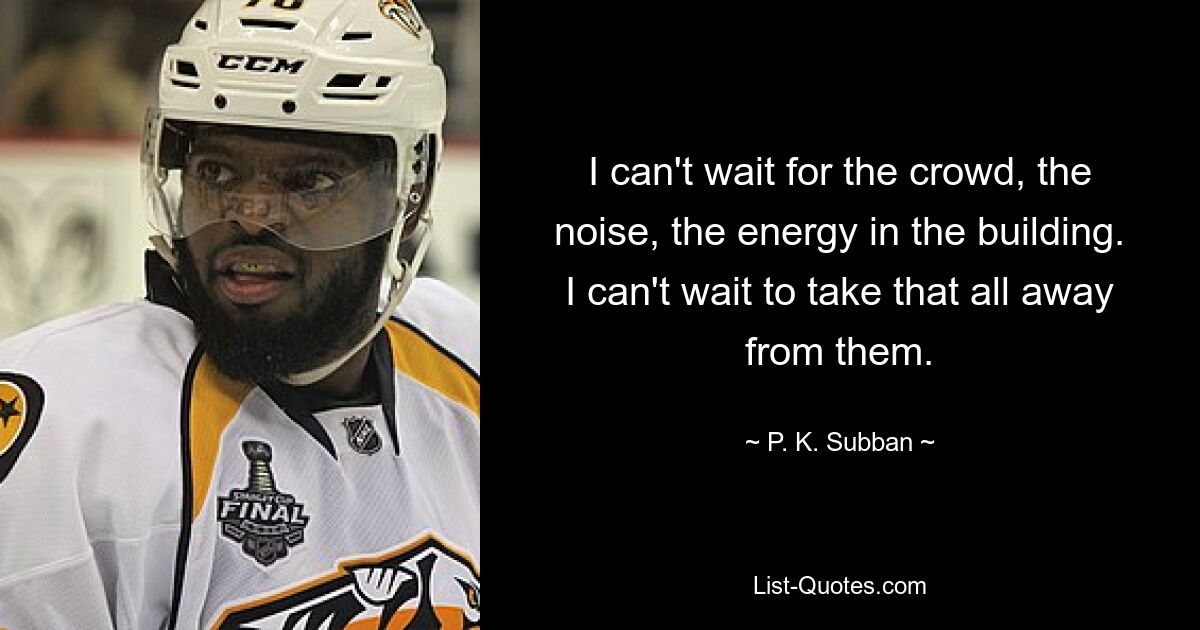 I can't wait for the crowd, the noise, the energy in the building. I can't wait to take that all away from them. — © P. K. Subban