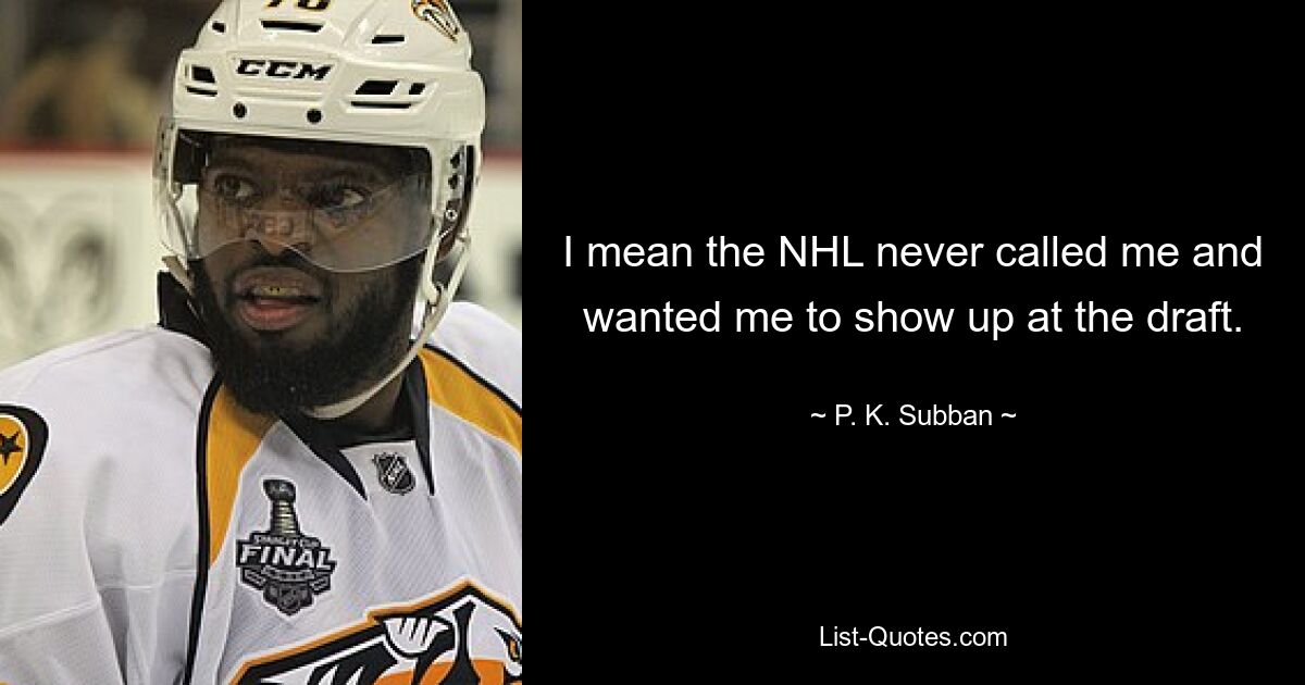 I mean the NHL never called me and wanted me to show up at the draft. — © P. K. Subban