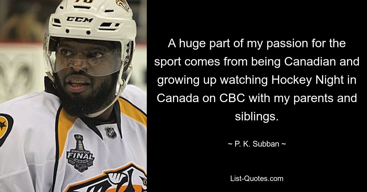 Ein großer Teil meiner Leidenschaft für den Sport kommt daher, dass ich Kanadier bin und als Kind zusammen mit meinen Eltern und Geschwistern „Hockey Night in Canada“ auf CBC geschaut habe. — © PK Subban