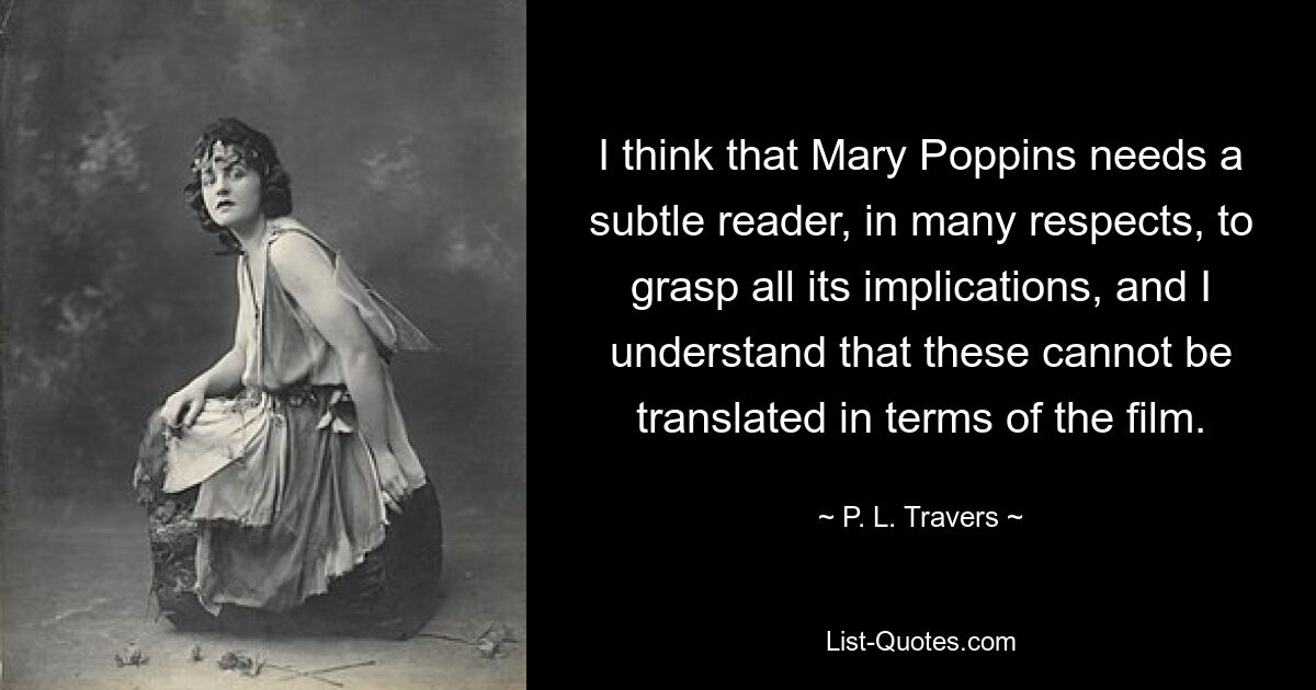 Я думаю, что Мэри Поппинс во многих отношениях нуждается в тонком читателе, чтобы понять все ее последствия, и я понимаю, что их невозможно перевести в терминах фильма. — © ПЛ Трэверс