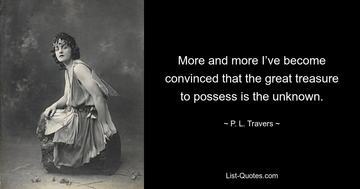 More and more I’ve become convinced that the great treasure to possess is the unknown. — © P. L. Travers