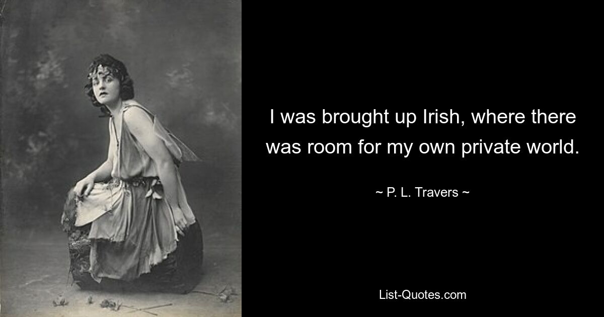 I was brought up Irish, where there was room for my own private world. — © P. L. Travers