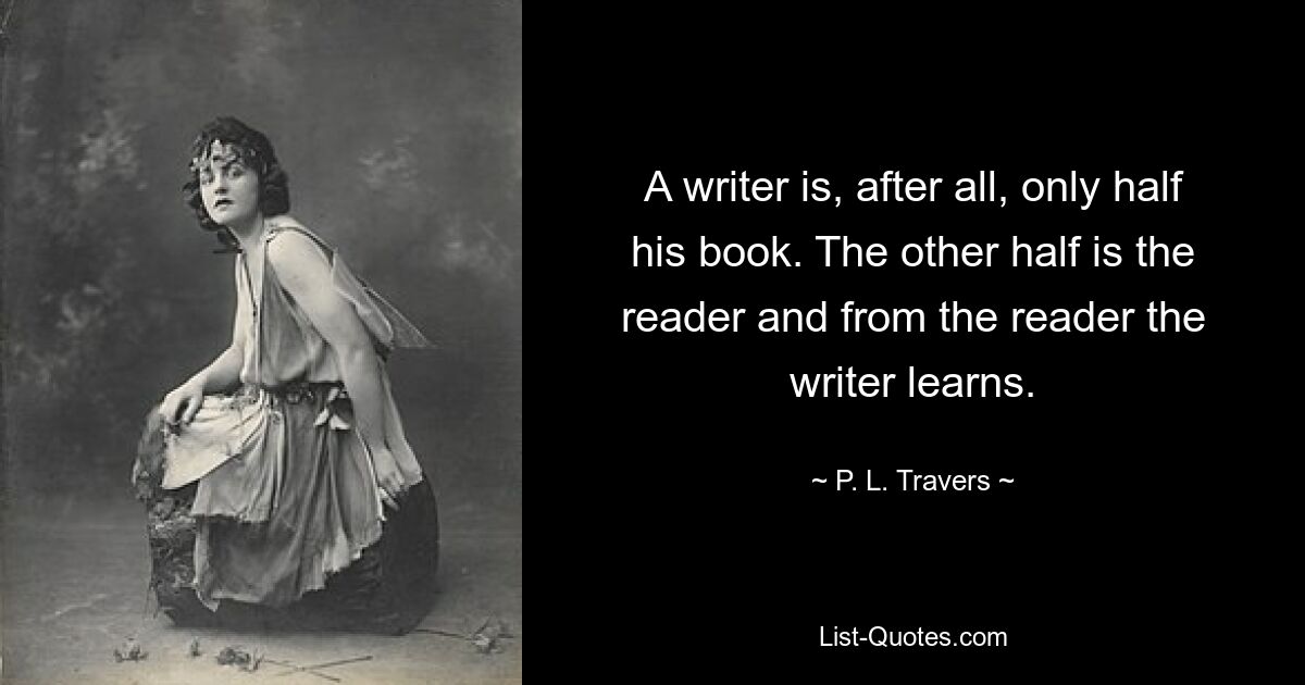 A writer is, after all, only half his book. The other half is the reader and from the reader the writer learns. — © P. L. Travers