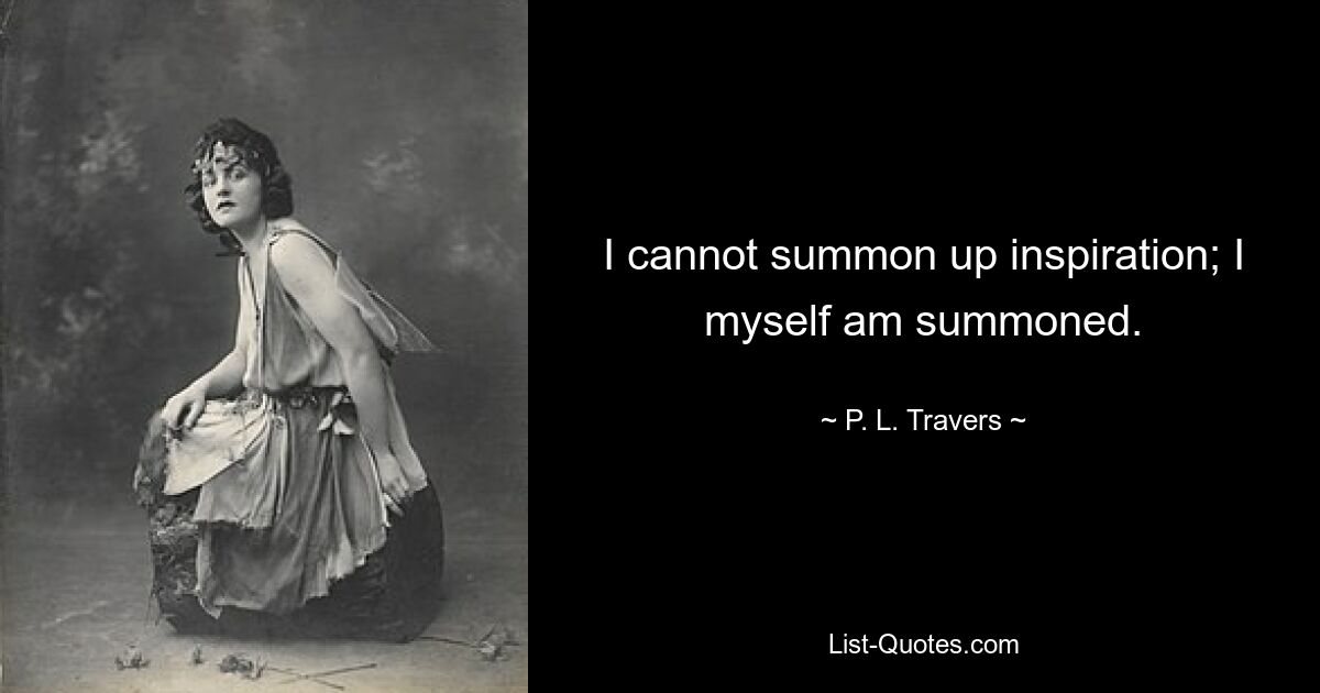 I cannot summon up inspiration; I myself am summoned. — © P. L. Travers