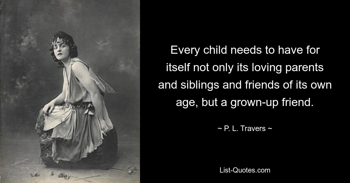 Every child needs to have for itself not only its loving parents and siblings and friends of its own age, but a grown-up friend. — © P. L. Travers