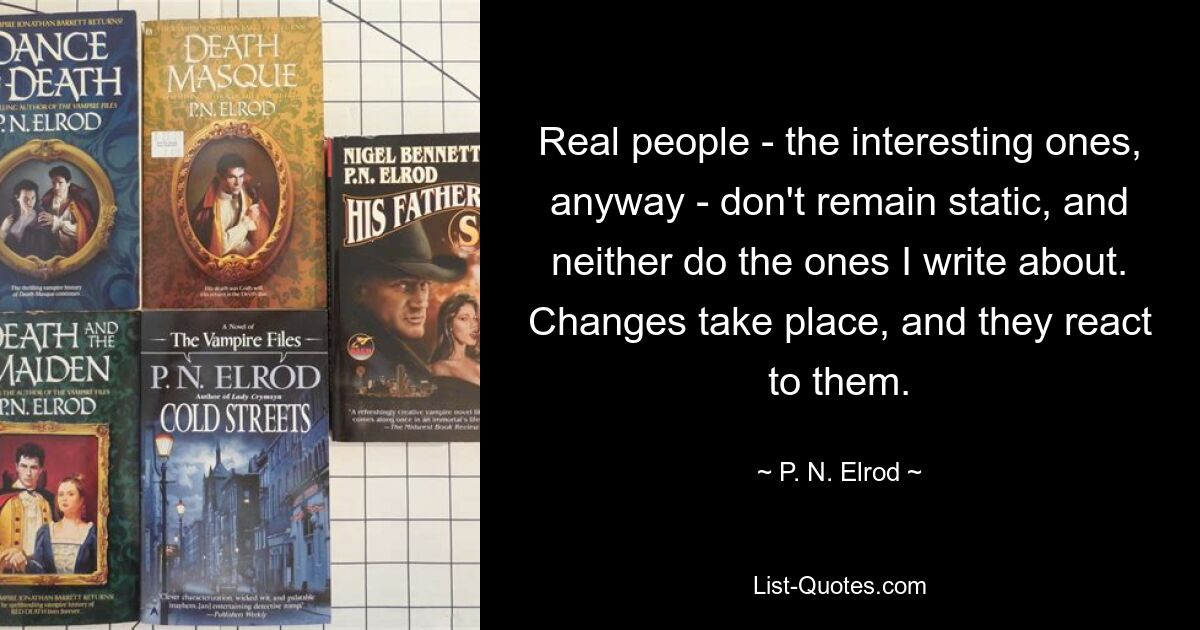 Real people - the interesting ones, anyway - don't remain static, and neither do the ones I write about. Changes take place, and they react to them. — © P. N. Elrod