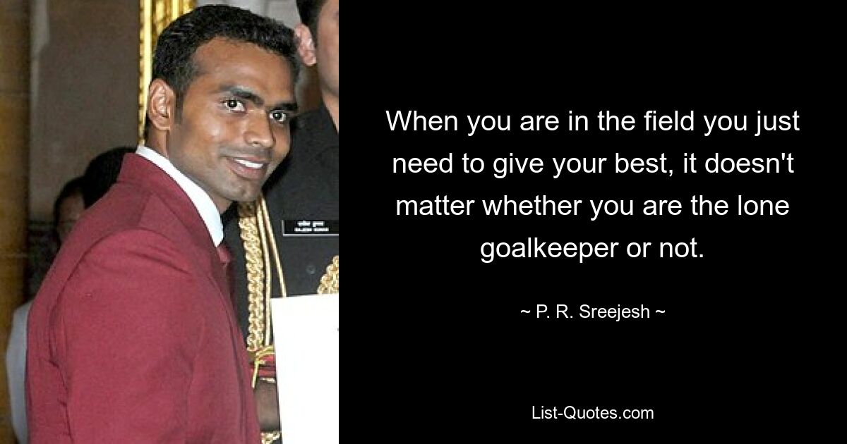 When you are in the field you just need to give your best, it doesn't matter whether you are the lone goalkeeper or not. — © P. R. Sreejesh