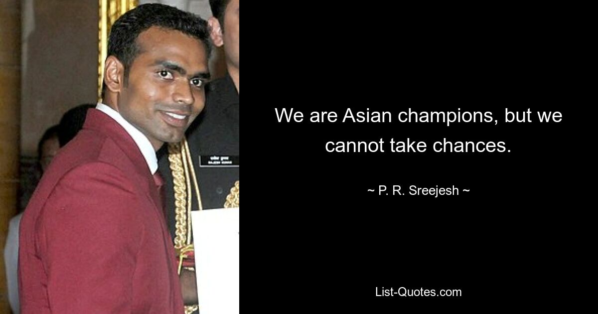 We are Asian champions, but we cannot take chances. — © P. R. Sreejesh