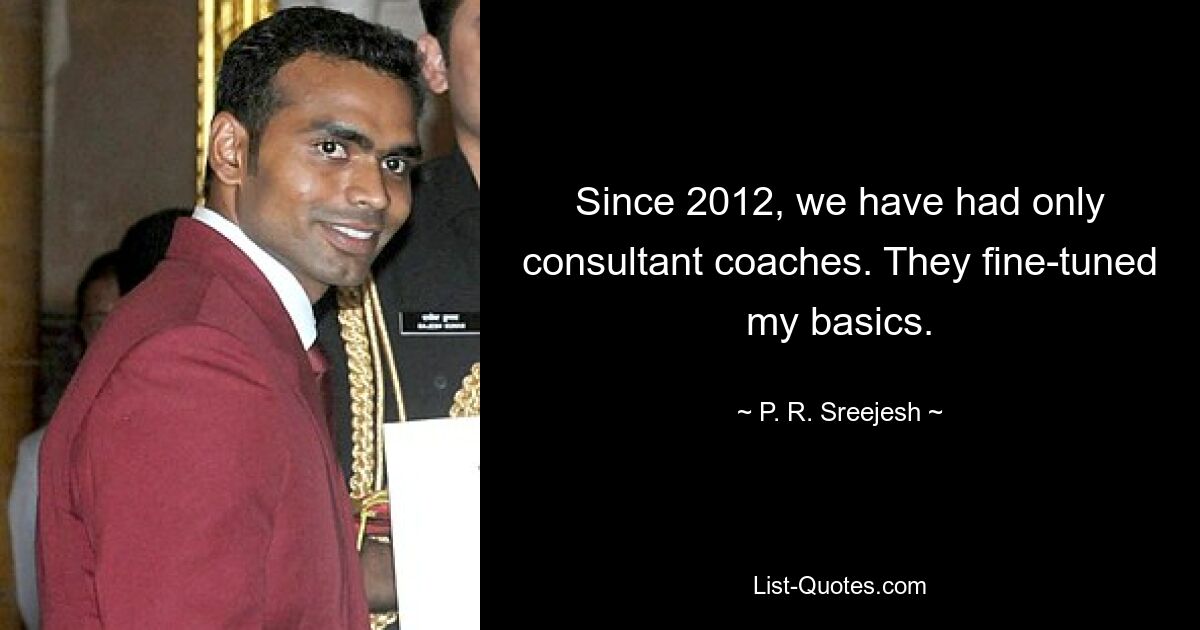 Since 2012, we have had only consultant coaches. They fine-tuned my basics. — © P. R. Sreejesh