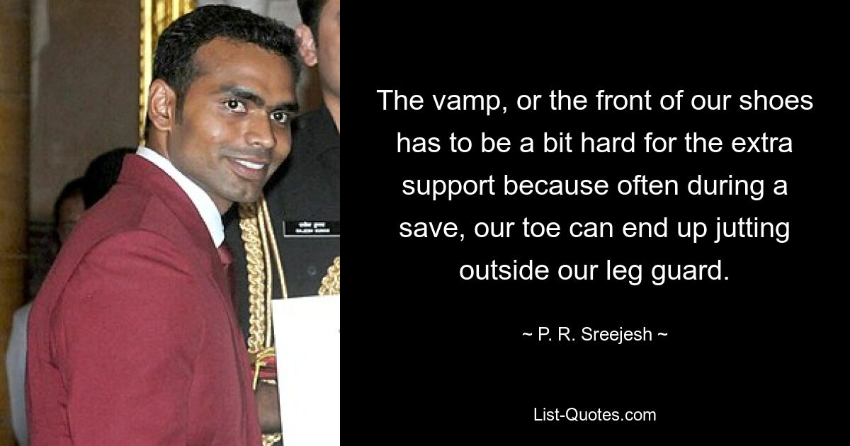 The vamp, or the front of our shoes has to be a bit hard for the extra support because often during a save, our toe can end up jutting outside our leg guard. — © P. R. Sreejesh