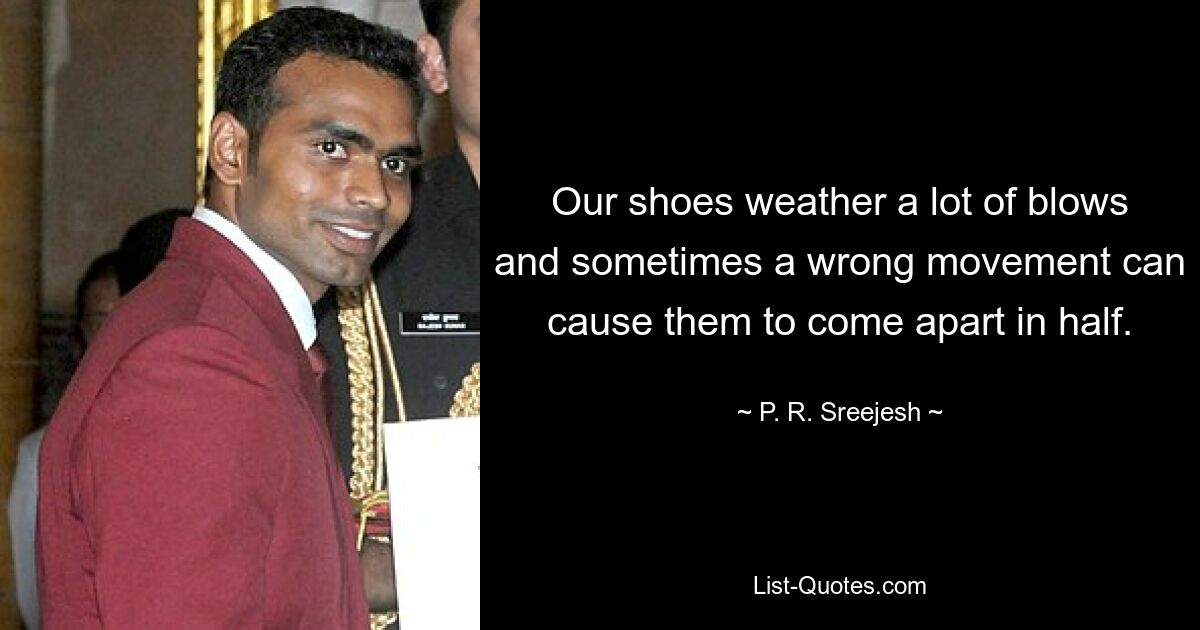 Our shoes weather a lot of blows and sometimes a wrong movement can cause them to come apart in half. — © P. R. Sreejesh