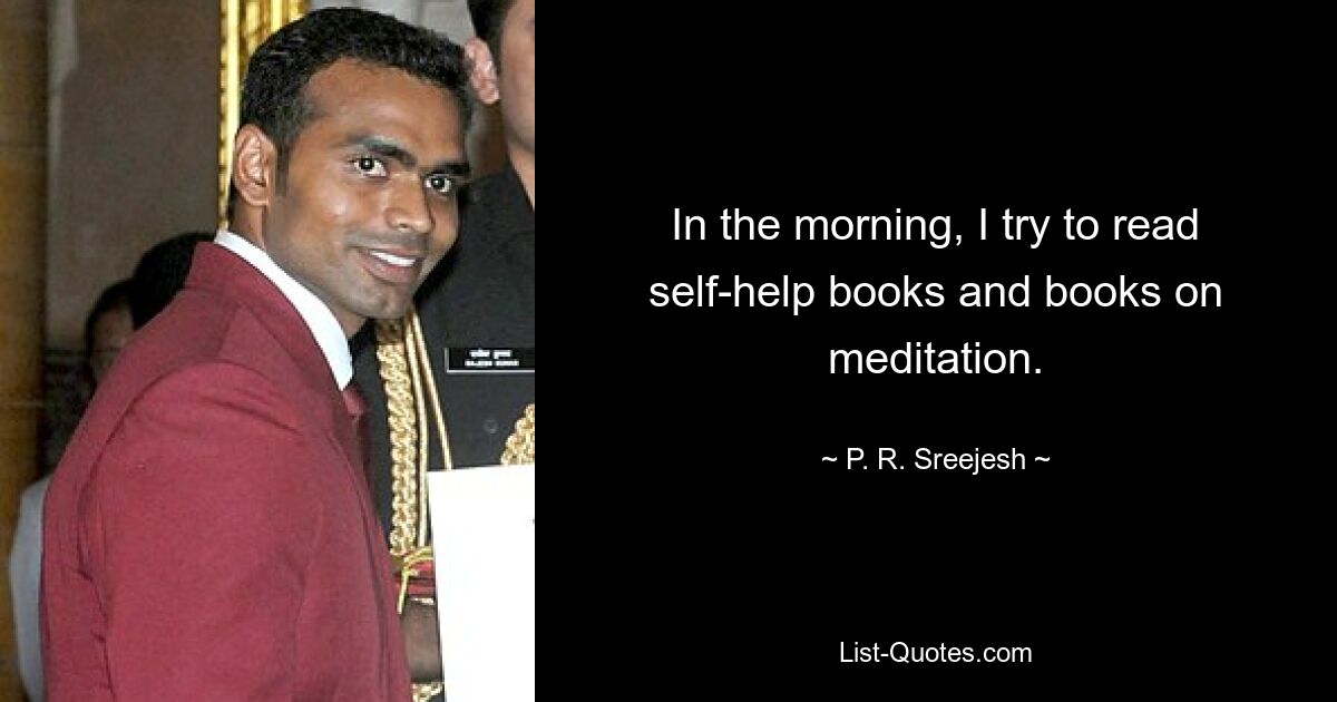 In the morning, I try to read self-help books and books on meditation. — © P. R. Sreejesh