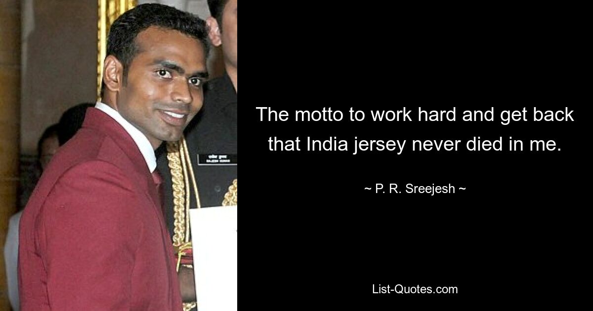 The motto to work hard and get back that India jersey never died in me. — © P. R. Sreejesh