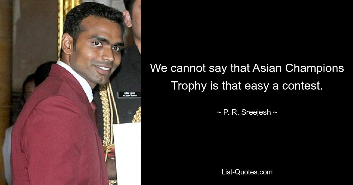 We cannot say that Asian Champions Trophy is that easy a contest. — © P. R. Sreejesh