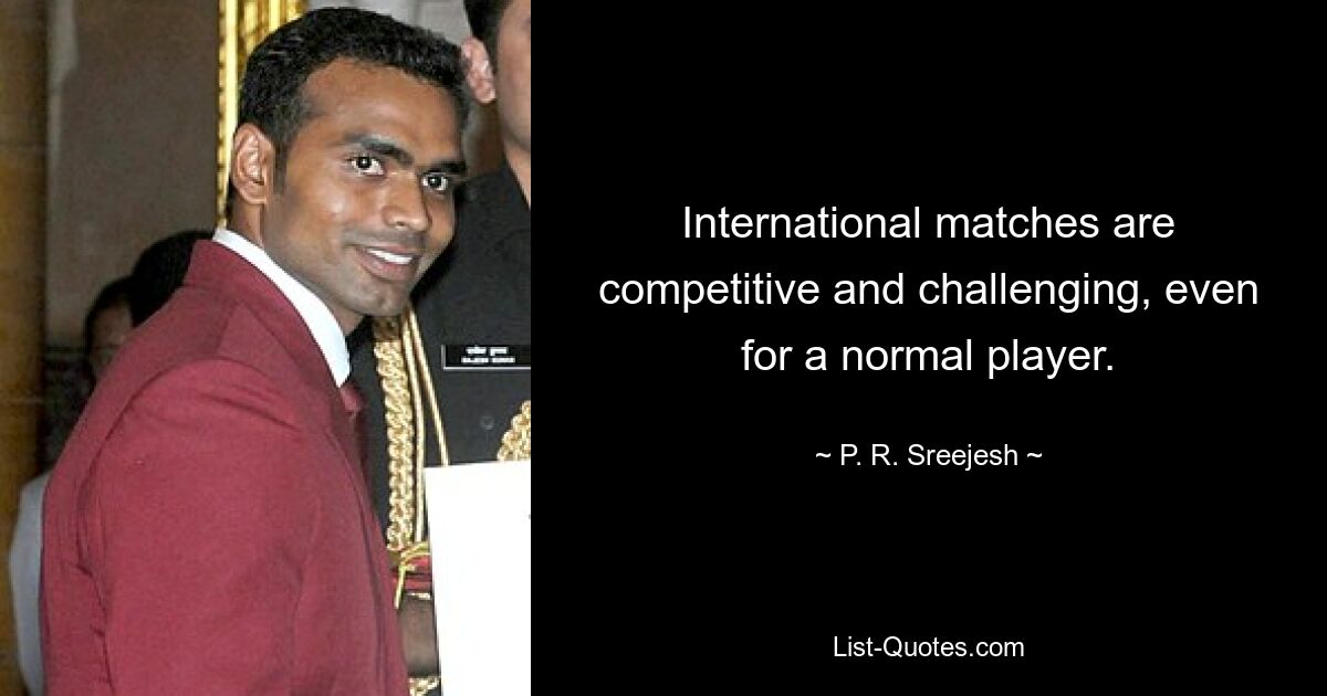 International matches are competitive and challenging, even for a normal player. — © P. R. Sreejesh